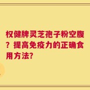 权健牌灵芝孢子粉空腹？提高免疫力的正确食用方法？