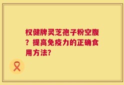 权健牌灵芝孢子粉空腹？提高免疫力的正确食用方法？
