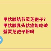 甲状腺结节灵芝孢子？甲状腺乳头状癌能吃破壁灵芝孢子粉吗