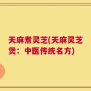 天麻煮灵芝(天麻灵芝煲：中医传统名方)