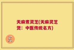 天麻煮灵芝(天麻灵芝煲：中医传统名方)