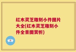 红木灵芝雕刻小件图片大全(红木灵芝雕刻小件全景图赏析)