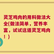 灵芝鸡肉的用料做法大全(做法简单，营养丰富，试试这道灵芝鸡肉！)