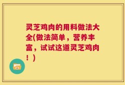 灵芝鸡肉的用料做法大全(做法简单，营养丰富，试试这道灵芝鸡肉！)