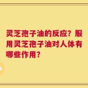 灵芝孢子油的反应？服用灵芝孢子油对人体有哪些作用？