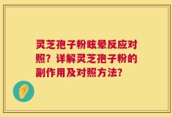 灵芝孢子粉眩晕反应对照？详解灵芝孢子粉的副作用及对照方法？