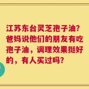 江苏东台灵芝孢子油？爸妈说他们的朋友有吃孢子油，调理效果挺好的，有人买过吗？