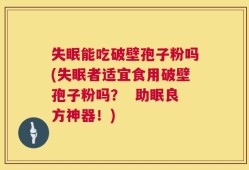 失眠能吃破壁孢子粉吗(失眠者适宜食用破壁孢子粉吗？  助眠良方神器！)
