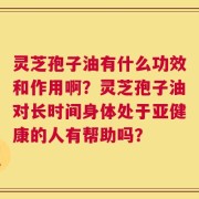 灵芝孢子油有什么功效和作用啊？灵芝孢子油对长时间身体处于亚健康的人有帮助吗？