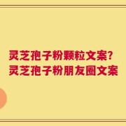 灵芝孢子粉颗粒文案？灵芝孢子粉朋友圈文案