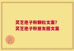 灵芝孢子粉颗粒文案？灵芝孢子粉朋友圈文案