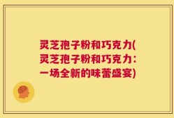 灵芝孢子粉和巧克力(灵芝孢子粉和巧克力：一场全新的味蕾盛宴)