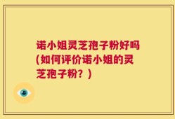 诺小姐灵芝孢子粉好吗(如何评价诺小姐的灵芝孢子粉？)