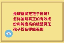 是破壁灵芝孢子粉吗？怎样鉴别真正的有效成份和纯度高的破壁灵芝孢子粉在哪能买到