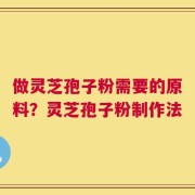 做灵芝孢子粉需要的原料？灵芝孢子粉制作法