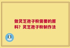 做灵芝孢子粉需要的原料？灵芝孢子粉制作法