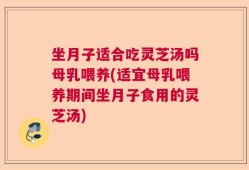 坐月子适合吃灵芝汤吗母乳喂养(适宜母乳喂养期间坐月子食用的灵芝汤)