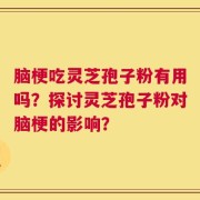 脑梗吃灵芝孢子粉有用吗？探讨灵芝孢子粉对脑梗的影响？