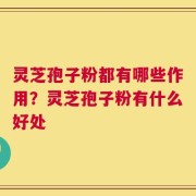 灵芝孢子粉都有哪些作用？灵芝孢子粉有什么好处