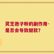 灵芝孢子粉的副作用-是否会导致腿软？