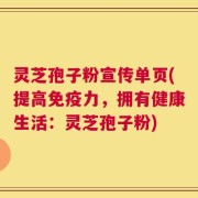 灵芝孢子粉宣传单页(提高免疫力，拥有健康生活：灵芝孢子粉)