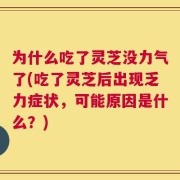 为什么吃了灵芝没力气了(吃了灵芝后出现乏力症状，可能原因是什么？)