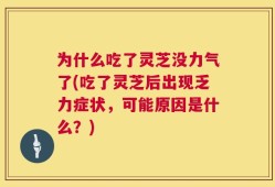 为什么吃了灵芝没力气了(吃了灵芝后出现乏力症状，可能原因是什么？)