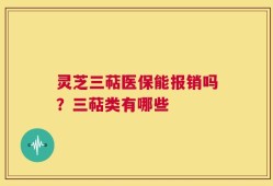 灵芝三萜医保能报销吗？三萜类有哪些