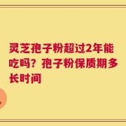 灵芝孢子粉超过2年能吃吗？孢子粉保质期多长时间