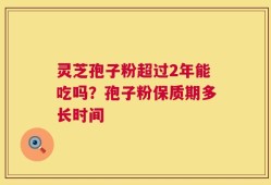 灵芝孢子粉超过2年能吃吗？孢子粉保质期多长时间
