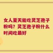 女人夏天能吃灵芝孢子粉吗？灵芝孢子粉什么时间吃最好