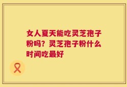 女人夏天能吃灵芝孢子粉吗？灵芝孢子粉什么时间吃最好