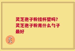 灵芝孢子粉挂杯壁吗？灵芝孢子粉用什么勺子最好