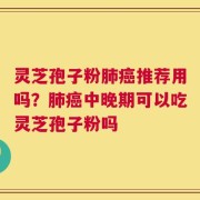 灵芝孢子粉肺癌推荐用吗？肺癌中晚期可以吃灵芝孢子粉吗