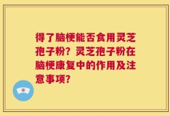 得了脑梗能否食用灵芝孢子粉？灵芝孢子粉在脑梗康复中的作用及注意事项？