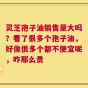 灵芝孢子油销售量大吗？看了很多个孢子油，好像很多个都不便宜呢，咋那么贵