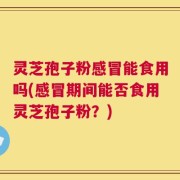 灵芝孢子粉感冒能食用吗(感冒期间能否食用灵芝孢子粉？)