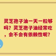 灵芝孢子油一天一粒够吗？灵芝孢子油经常吃，会不会有依赖性呢？