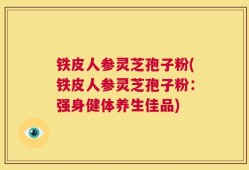 铁皮人参灵芝孢子粉(铁皮人参灵芝孢子粉：强身健体养生佳品)