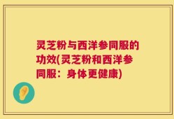 灵芝粉与西洋参同服的功效(灵芝粉和西洋参同服：身体更健康)