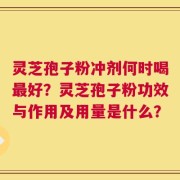灵芝孢子粉冲剂何时喝最好？灵芝孢子粉功效与作用及用量是什么？