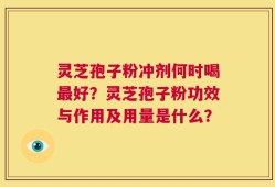 灵芝孢子粉冲剂何时喝最好？灵芝孢子粉功效与作用及用量是什么？
