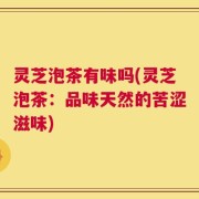 灵芝泡茶有味吗(灵芝泡茶：品味天然的苦涩滋味)