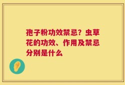 孢子粉功效禁忌？虫草花的功效、作用及禁忌分别是什么