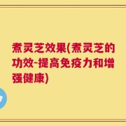煮灵芝效果(煮灵芝的功效-提高免疫力和增强健康)
