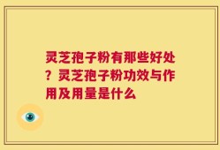灵芝孢子粉有那些好处？灵芝孢子粉功效与作用及用量是什么