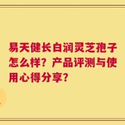 易天健长白润灵芝孢子怎么样？产品评测与使用心得分享？