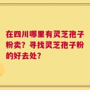 在四川哪里有灵芝孢子粉卖？寻找灵芝孢子粉的好去处？