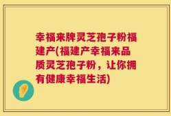 幸福来牌灵芝孢子粉福建产(福建产幸福来品质灵芝孢子粉，让你拥有健康幸福生活)