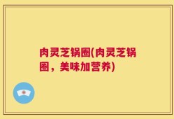 肉灵芝锅圈(肉灵芝锅圈，美味加营养)